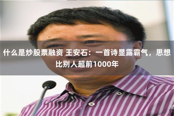 什么是炒股票融资 王安石：一首诗显露霸气，思想比别人超前1000年