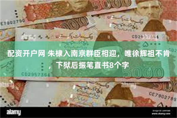 配资开户网 朱棣入南京群臣相迎，唯徐辉祖不肯，下狱后振笔直书8个字