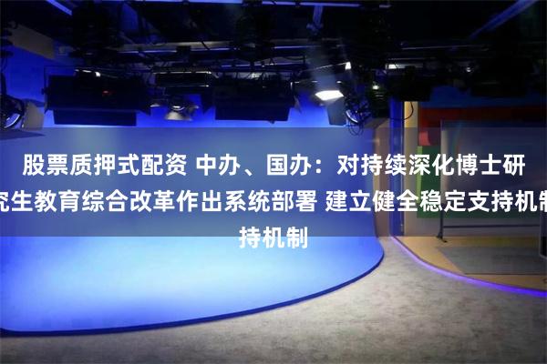 股票质押式配资 中办、国办：对持续深化博士研究生教育综合改革作出系统部署 建立健全稳定支持机制