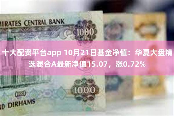 十大配资平台app 10月21日基金净值：华夏大盘精选混合A最新净值15.07，涨0.72%