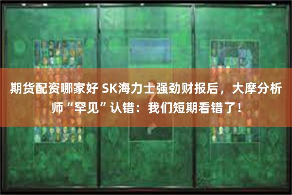 期货配资哪家好 SK海力士强劲财报后，大摩分析师“罕见”认错：我们短期看错了！