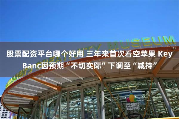 股票配资平台哪个好用 三年来首次看空苹果 KeyBanc因预期“不切实际”下调至“减持”