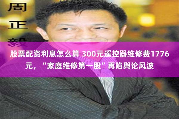 股票配资利息怎么算 300元遥控器维修费1776元，“家庭维修第一股”再陷舆论风波