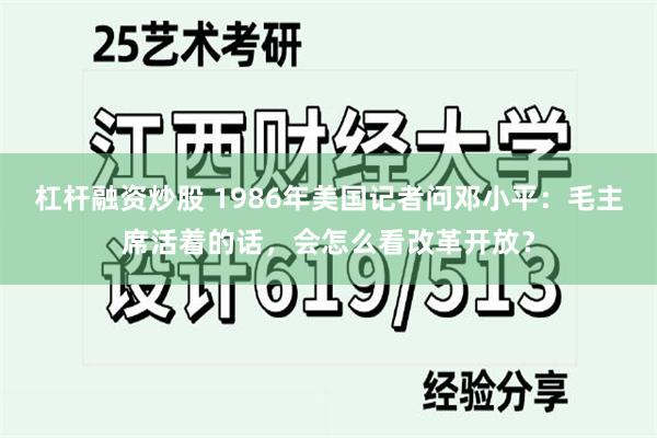 杠杆融资炒股 1986年美国记者问邓小平：毛主席活着的话，会怎么看改革开放？