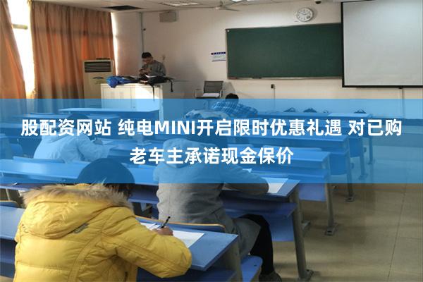 股配资网站 纯电MINI开启限时优惠礼遇 对已购老车主承诺现金保价