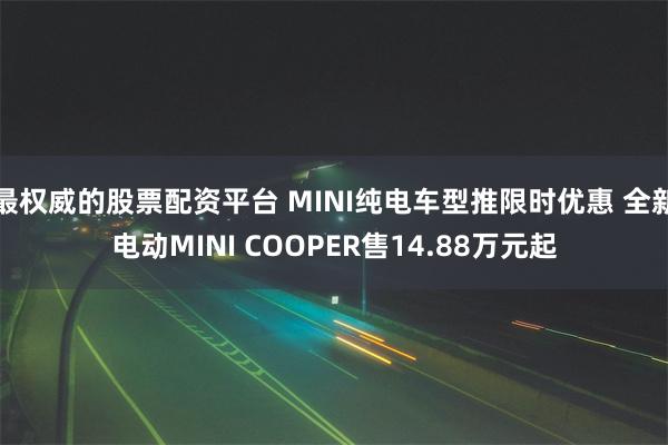 最权威的股票配资平台 MINI纯电车型推限时优惠 全新电动MINI COOPER售14.88万元起