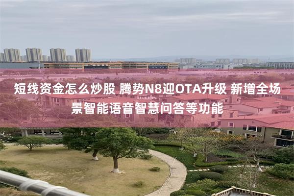 短线资金怎么炒股 腾势N8迎OTA升级 新增全场景智能语音智慧问答等功能