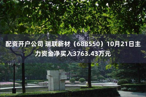 配资开户公司 瑞联新材（688550）10月21日主力资金净买入3763.43万元