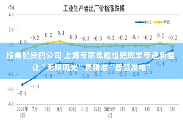 股票配资的公司 上海专家课题组把成果带进新疆 让“无限风光”更精准“智慧发电”