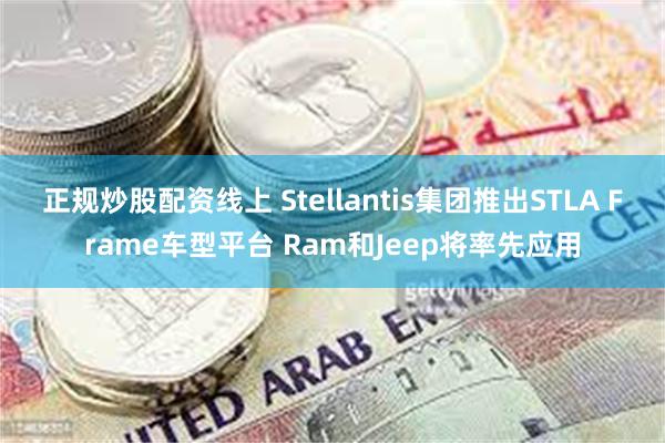 正规炒股配资线上 Stellantis集团推出STLA Frame车型平台 Ram和Jeep将率先应用