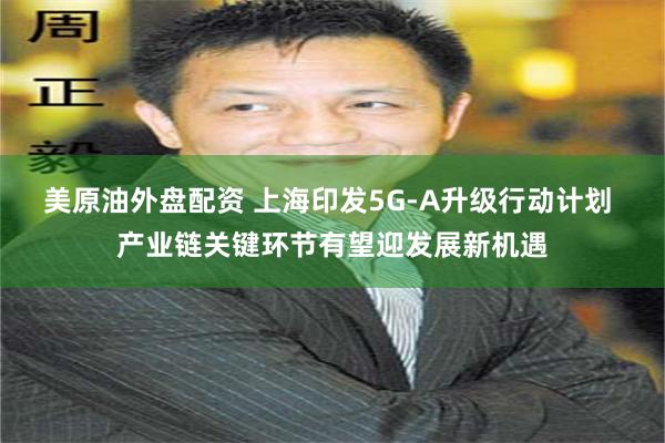 美原油外盘配资 上海印发5G-A升级行动计划 产业链关键环节有望迎发展新机遇