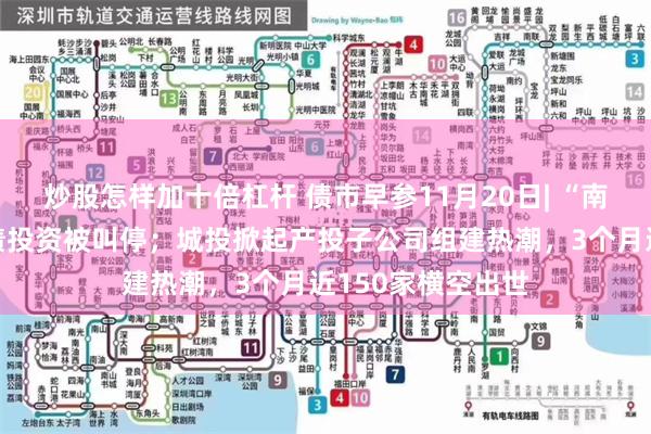 炒股怎样加十倍杠杆 债市早参11月20日| “南向通”城投点心债投资被叫停；城投掀起产投子公司组建热潮，3个月近150家横空出世