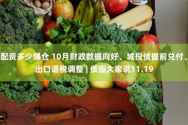 配资多少爆仓 10月财政数据向好、城投债提前兑付、出口退税调整 | 债圈大家说11.19