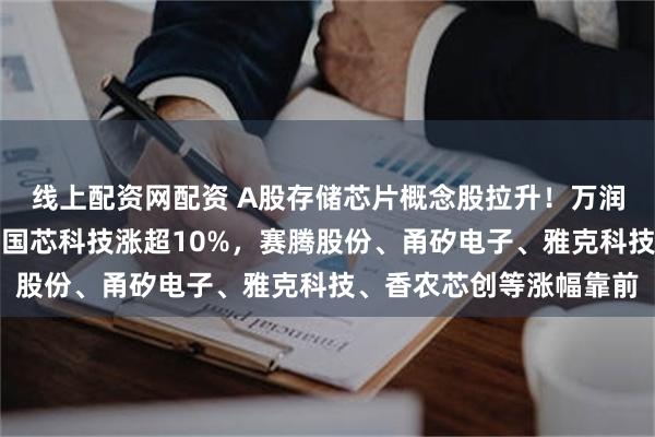 线上配资网配资 A股存储芯片概念股拉升！万润科技、宏昌电子涨停，国芯科技涨超10%，赛腾股份、甬矽电子、雅克科技、香农芯创等涨幅靠前