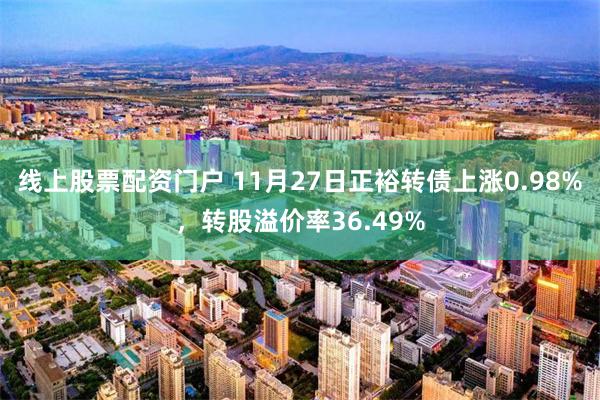 线上股票配资门户 11月27日正裕转债上涨0.98%，转股溢价率36.49%