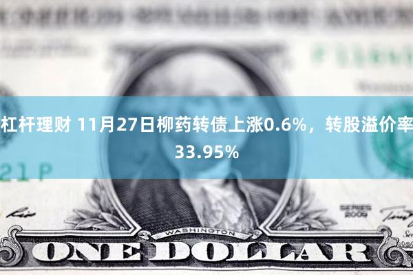 杠杆理财 11月27日柳药转债上涨0.6%，转股溢价率33.95%