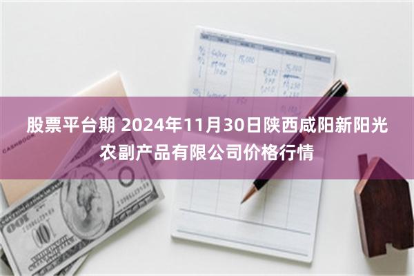 股票平台期 2024年11月30日陕西咸阳新阳光农副产品有限公司价格行情