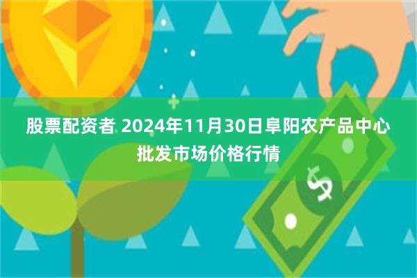 股票配资者 2024年11月30日阜阳农产品中心批发市场价格行情