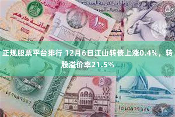 正规股票平台排行 12月6日江山转债上涨0.4%，转股溢价率21.5%