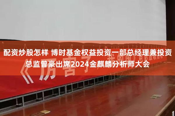 配资炒股怎样 博时基金权益投资一部总经理兼投资总监曾豪出席2024金麒麟分析师大会