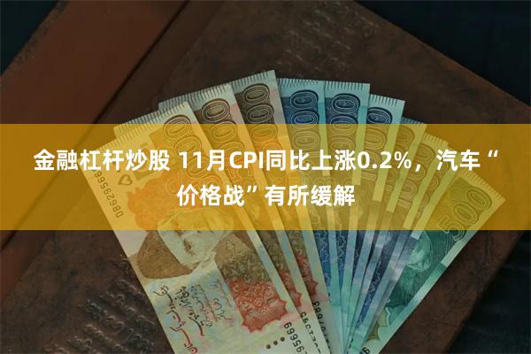 金融杠杆炒股 11月CPI同比上涨0.2%，汽车“价格战”有所缓解