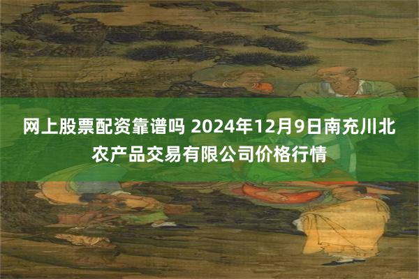 网上股票配资靠谱吗 2024年12月9日南充川北农产品交易有限公司价格行情