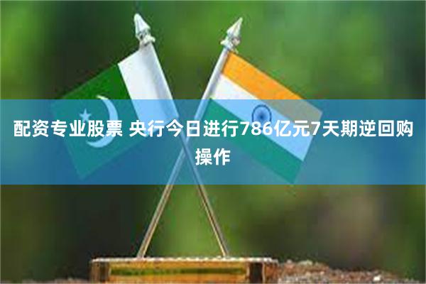 配资专业股票 央行今日进行786亿元7天期逆回购操作