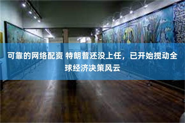 可靠的网络配资 特朗普还没上任，已开始搅动全球经济决策风云