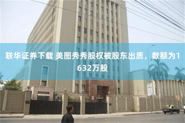 联华证券下载 美图秀秀股权被股东出质，数额为1632万股