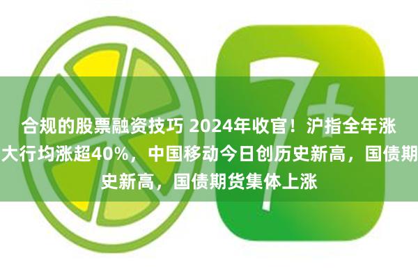 合规的股票融资技巧 2024年收官！沪指全年涨近13%，四大行均涨超40%，中国移动今日创历史新高，国债期货集体上涨