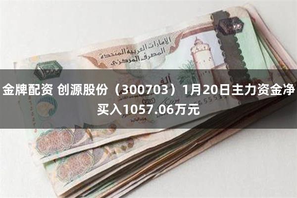 金牌配资 创源股份（300703）1月20日主力资金净买入1057.06万元