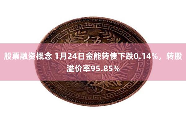 股票融资概念 1月24日金能转债下跌0.14%，转股溢价率95.85%