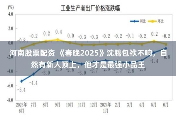 河南股票配资 《春晚2025》沈腾包袱不响，自然有新人顶上，他才是最强小品王