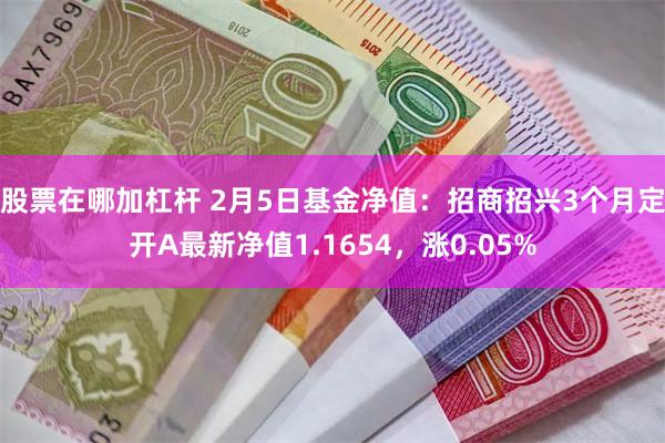 股票在哪加杠杆 2月5日基金净值：招商招兴3个月定开A最新净值1.1654，涨0.05%