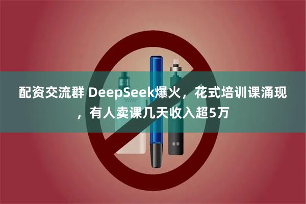 配资交流群 DeepSeek爆火，花式培训课涌现，有人卖课几天收入超5万