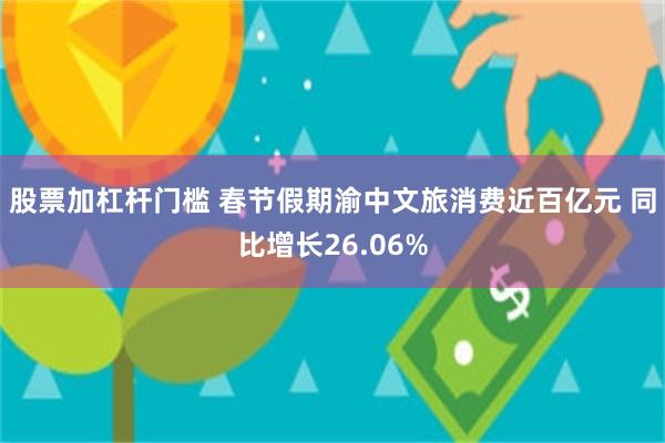 股票加杠杆门槛 春节假期渝中文旅消费近百亿元 同比增长26.06%