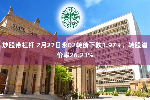 炒股带杠杆 2月27日永02转债下跌1.97%，转股溢价率26.23%