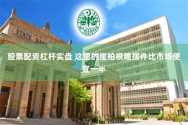 股票配资杠杆实盘 这里的崖柏根雕摆件比市场便宜一半