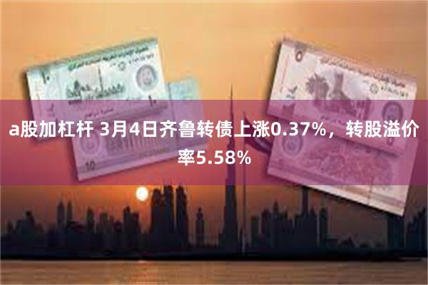 a股加杠杆 3月4日齐鲁转债上涨0.37%，转股溢价率5.58%