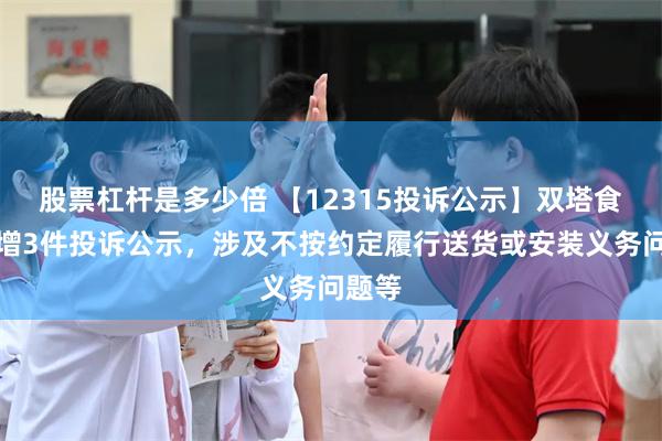 股票杠杆是多少倍 【12315投诉公示】双塔食品新增3件投诉公示，涉及不按约定履行送货或安装义务问题等