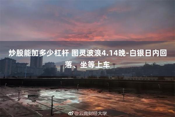 炒股能加多少杠杆 图灵波浪4.14晚-白银日内回落、坐等上车