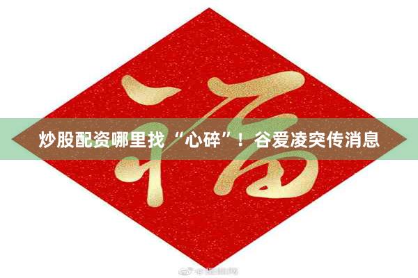 炒股配资哪里找 “心碎”！谷爱凌突传消息