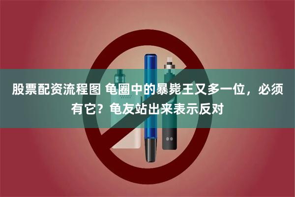 股票配资流程图 龟圈中的暴毙王又多一位，必须有它？龟友站出来表示反对